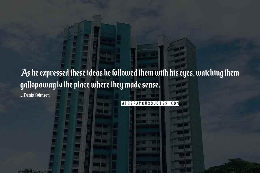 Denis Johnson Quotes: As he expressed these ideas he followed them with his eyes, watching them gallop away to the place where they made sense.