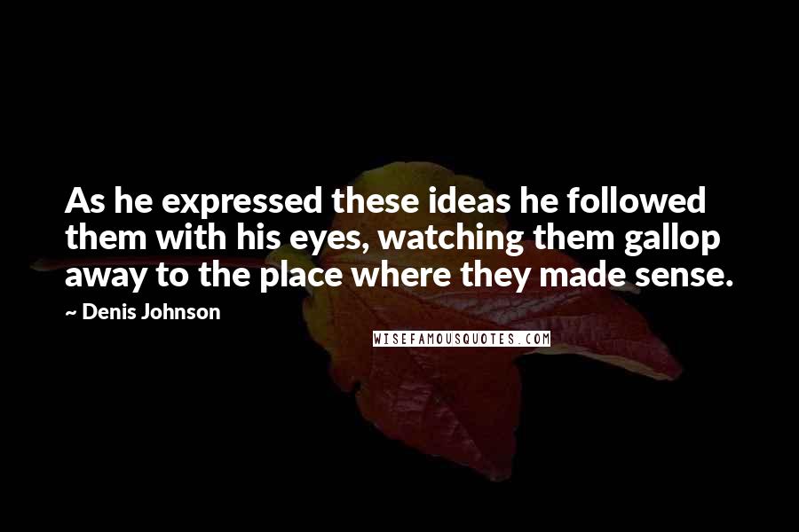 Denis Johnson Quotes: As he expressed these ideas he followed them with his eyes, watching them gallop away to the place where they made sense.