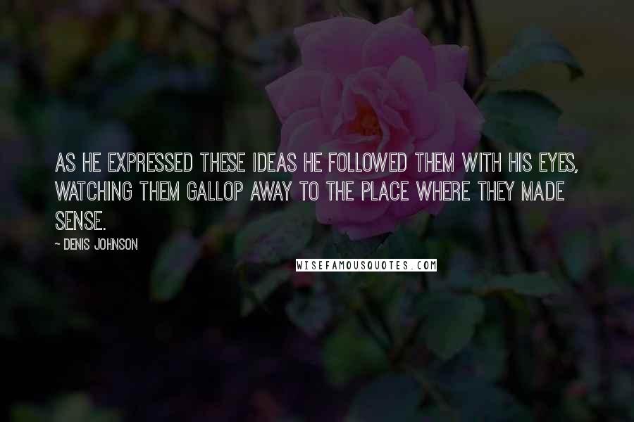 Denis Johnson Quotes: As he expressed these ideas he followed them with his eyes, watching them gallop away to the place where they made sense.