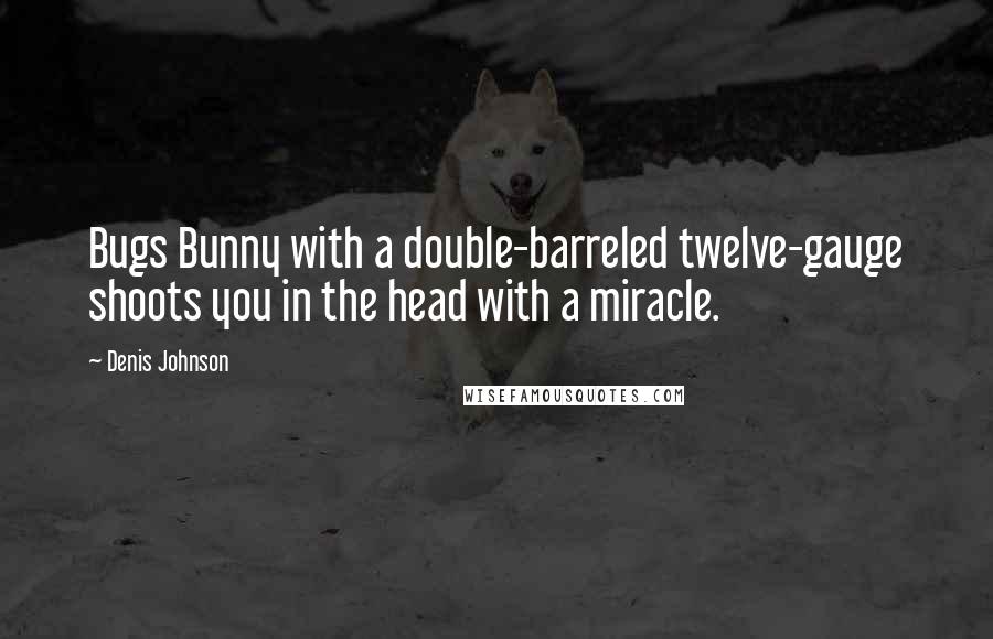 Denis Johnson Quotes: Bugs Bunny with a double-barreled twelve-gauge shoots you in the head with a miracle.