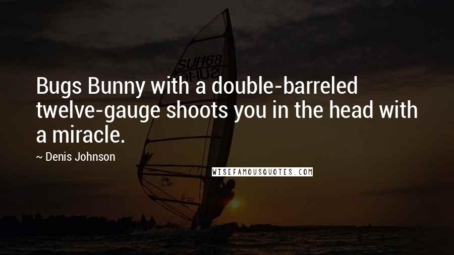 Denis Johnson Quotes: Bugs Bunny with a double-barreled twelve-gauge shoots you in the head with a miracle.