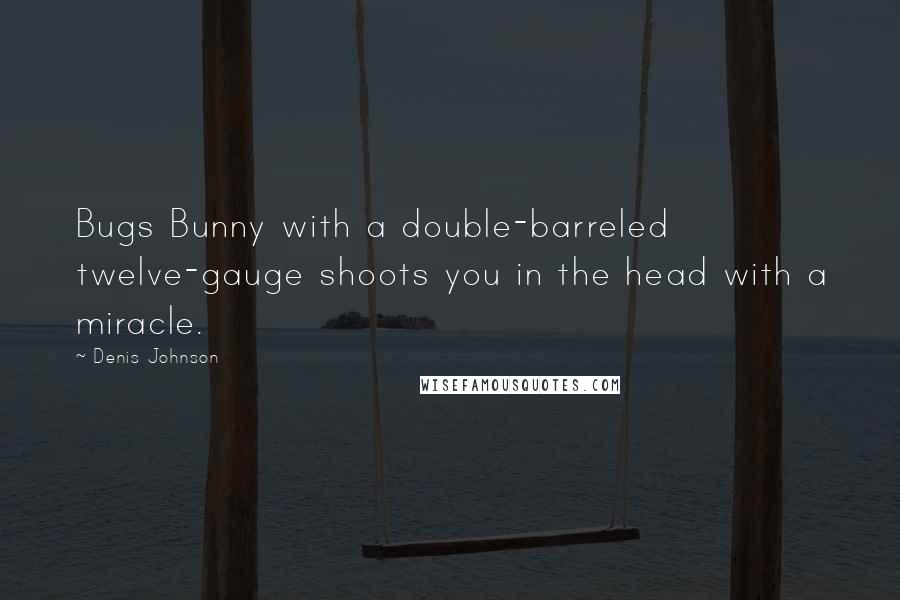 Denis Johnson Quotes: Bugs Bunny with a double-barreled twelve-gauge shoots you in the head with a miracle.