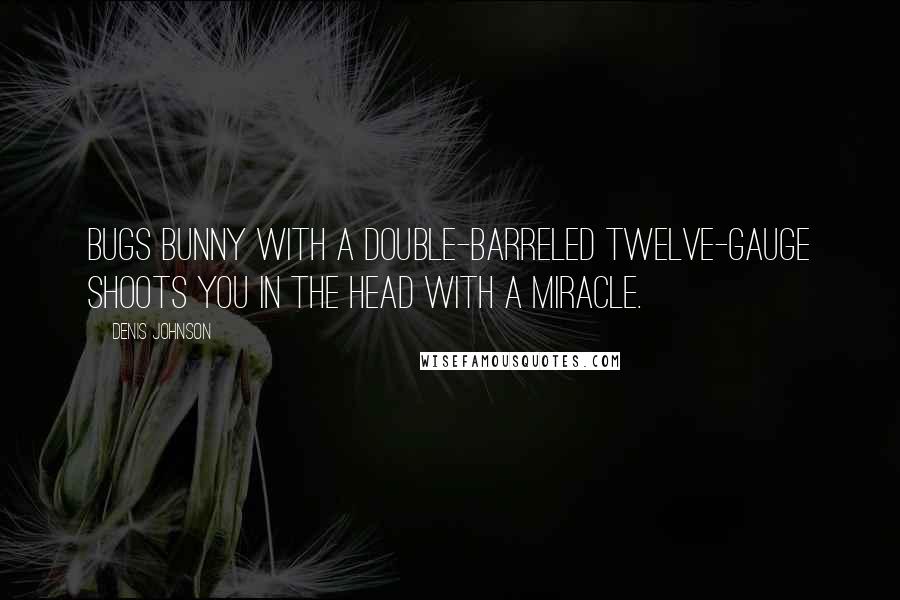 Denis Johnson Quotes: Bugs Bunny with a double-barreled twelve-gauge shoots you in the head with a miracle.