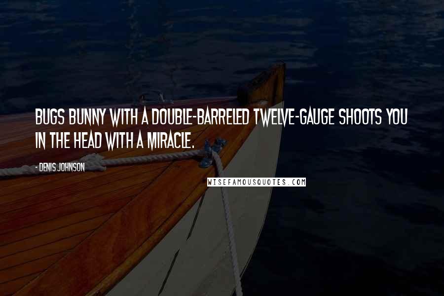 Denis Johnson Quotes: Bugs Bunny with a double-barreled twelve-gauge shoots you in the head with a miracle.