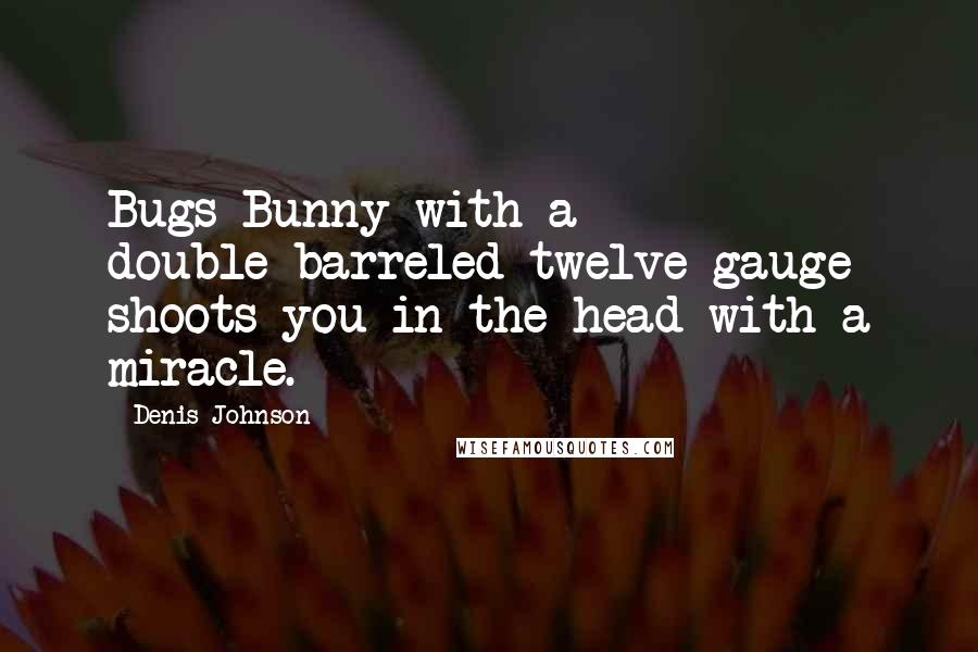 Denis Johnson Quotes: Bugs Bunny with a double-barreled twelve-gauge shoots you in the head with a miracle.