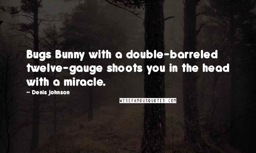 Denis Johnson Quotes: Bugs Bunny with a double-barreled twelve-gauge shoots you in the head with a miracle.
