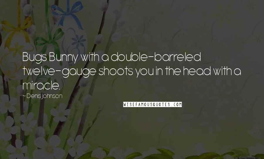 Denis Johnson Quotes: Bugs Bunny with a double-barreled twelve-gauge shoots you in the head with a miracle.