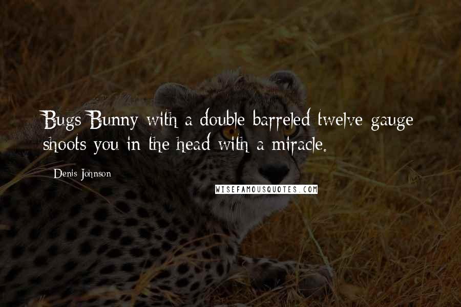 Denis Johnson Quotes: Bugs Bunny with a double-barreled twelve-gauge shoots you in the head with a miracle.