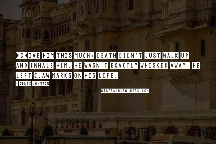 Denis Johnson Quotes: [G]ive him this much: death didn't just walk up and inhale him. He wasn't exactly whisked away. He left claw marks on his life.