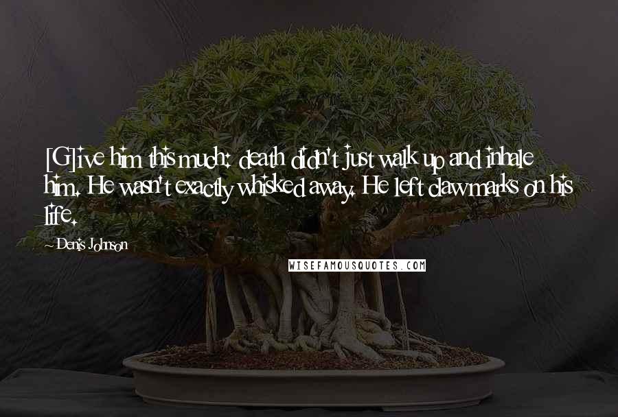 Denis Johnson Quotes: [G]ive him this much: death didn't just walk up and inhale him. He wasn't exactly whisked away. He left claw marks on his life.
