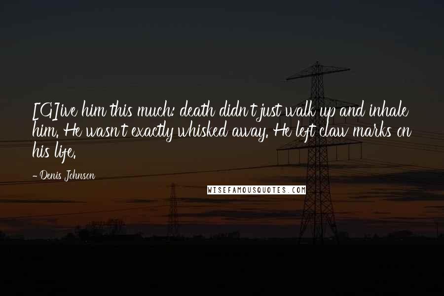 Denis Johnson Quotes: [G]ive him this much: death didn't just walk up and inhale him. He wasn't exactly whisked away. He left claw marks on his life.