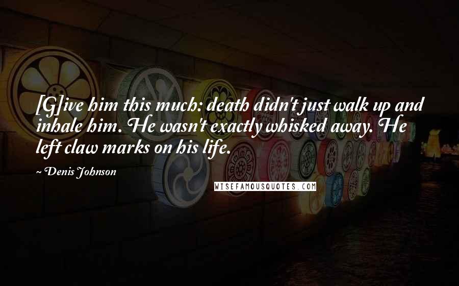 Denis Johnson Quotes: [G]ive him this much: death didn't just walk up and inhale him. He wasn't exactly whisked away. He left claw marks on his life.