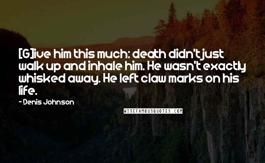 Denis Johnson Quotes: [G]ive him this much: death didn't just walk up and inhale him. He wasn't exactly whisked away. He left claw marks on his life.