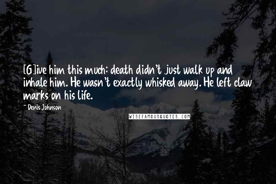 Denis Johnson Quotes: [G]ive him this much: death didn't just walk up and inhale him. He wasn't exactly whisked away. He left claw marks on his life.