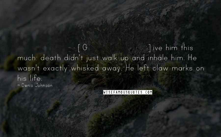 Denis Johnson Quotes: [G]ive him this much: death didn't just walk up and inhale him. He wasn't exactly whisked away. He left claw marks on his life.