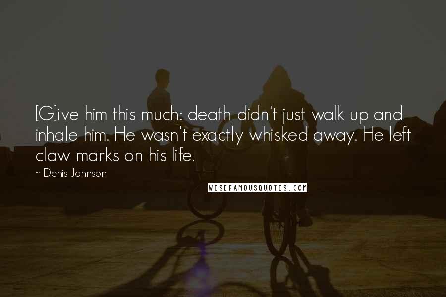 Denis Johnson Quotes: [G]ive him this much: death didn't just walk up and inhale him. He wasn't exactly whisked away. He left claw marks on his life.