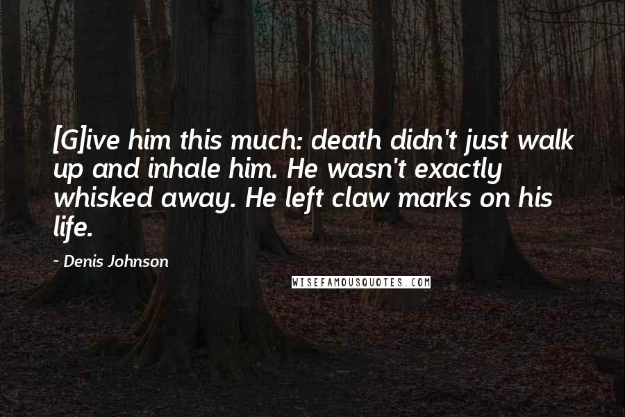 Denis Johnson Quotes: [G]ive him this much: death didn't just walk up and inhale him. He wasn't exactly whisked away. He left claw marks on his life.
