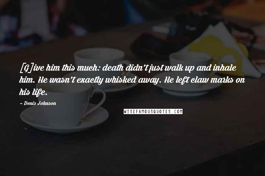 Denis Johnson Quotes: [G]ive him this much: death didn't just walk up and inhale him. He wasn't exactly whisked away. He left claw marks on his life.