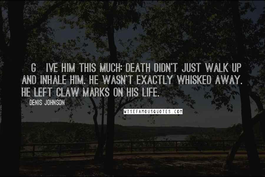 Denis Johnson Quotes: [G]ive him this much: death didn't just walk up and inhale him. He wasn't exactly whisked away. He left claw marks on his life.
