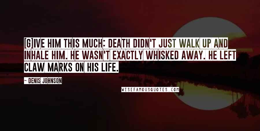 Denis Johnson Quotes: [G]ive him this much: death didn't just walk up and inhale him. He wasn't exactly whisked away. He left claw marks on his life.