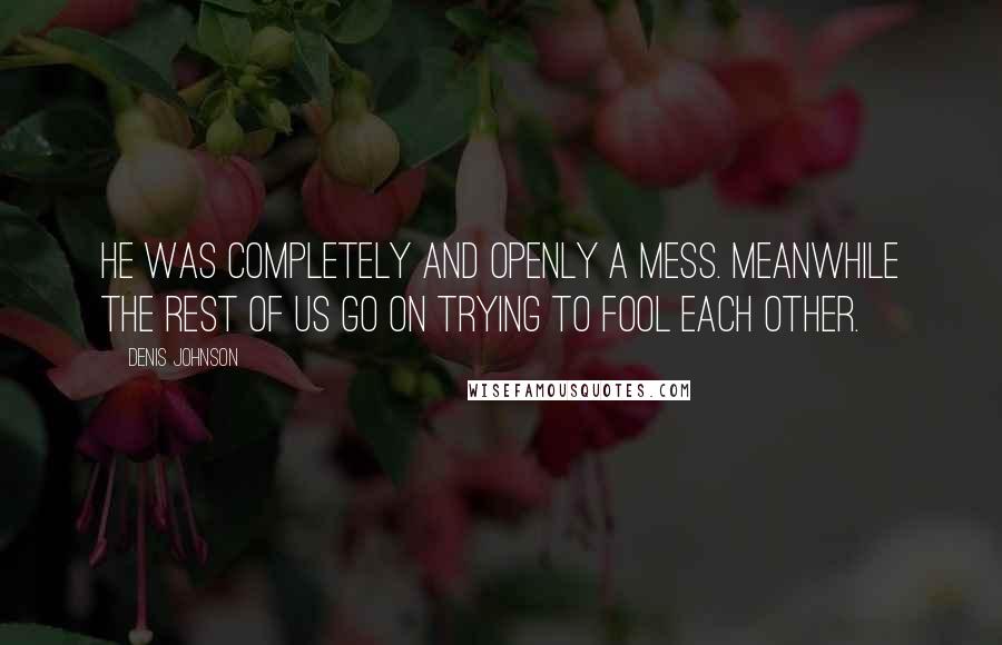 Denis Johnson Quotes: He was completely and openly a mess. Meanwhile the rest of us go on trying to fool each other.