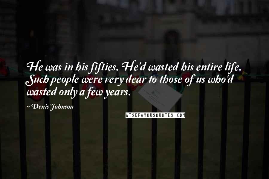 Denis Johnson Quotes: He was in his fifties. He'd wasted his entire life. Such people were very dear to those of us who'd wasted only a few years.