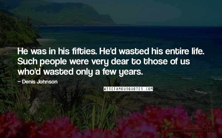 Denis Johnson Quotes: He was in his fifties. He'd wasted his entire life. Such people were very dear to those of us who'd wasted only a few years.