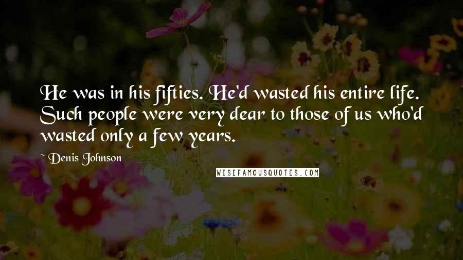Denis Johnson Quotes: He was in his fifties. He'd wasted his entire life. Such people were very dear to those of us who'd wasted only a few years.