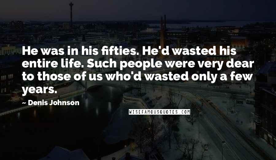 Denis Johnson Quotes: He was in his fifties. He'd wasted his entire life. Such people were very dear to those of us who'd wasted only a few years.