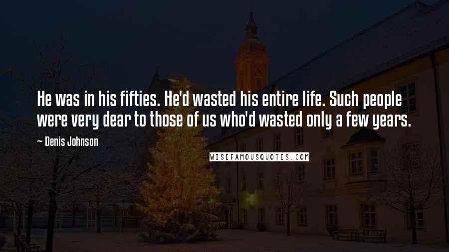 Denis Johnson Quotes: He was in his fifties. He'd wasted his entire life. Such people were very dear to those of us who'd wasted only a few years.