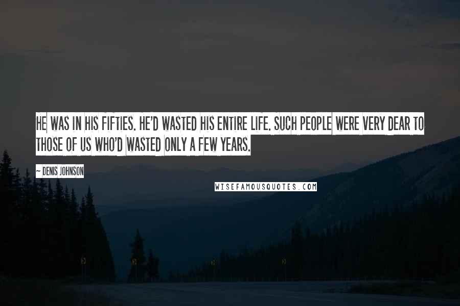 Denis Johnson Quotes: He was in his fifties. He'd wasted his entire life. Such people were very dear to those of us who'd wasted only a few years.