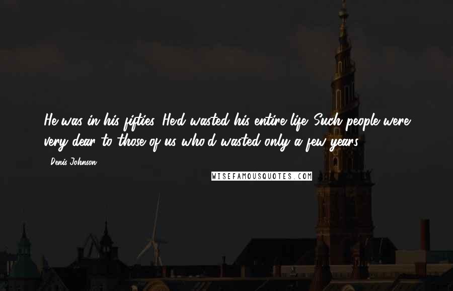 Denis Johnson Quotes: He was in his fifties. He'd wasted his entire life. Such people were very dear to those of us who'd wasted only a few years.