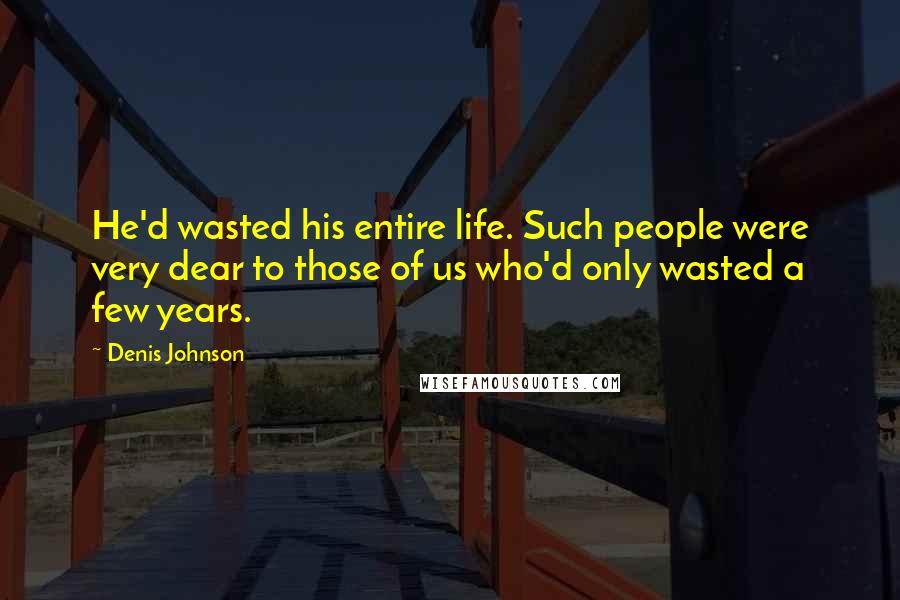 Denis Johnson Quotes: He'd wasted his entire life. Such people were very dear to those of us who'd only wasted a few years.