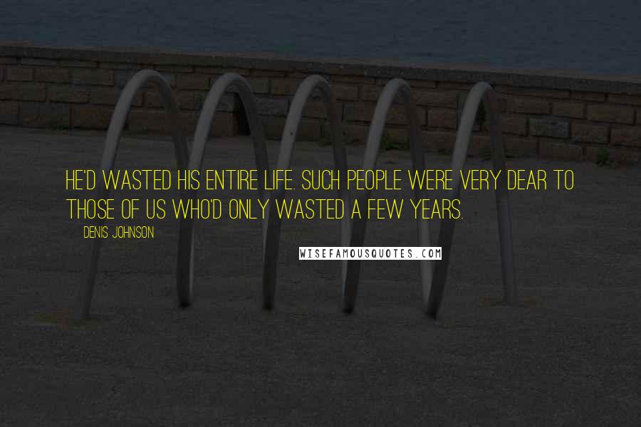 Denis Johnson Quotes: He'd wasted his entire life. Such people were very dear to those of us who'd only wasted a few years.