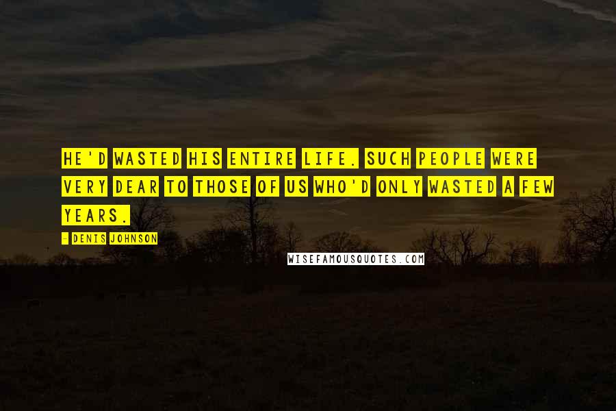 Denis Johnson Quotes: He'd wasted his entire life. Such people were very dear to those of us who'd only wasted a few years.
