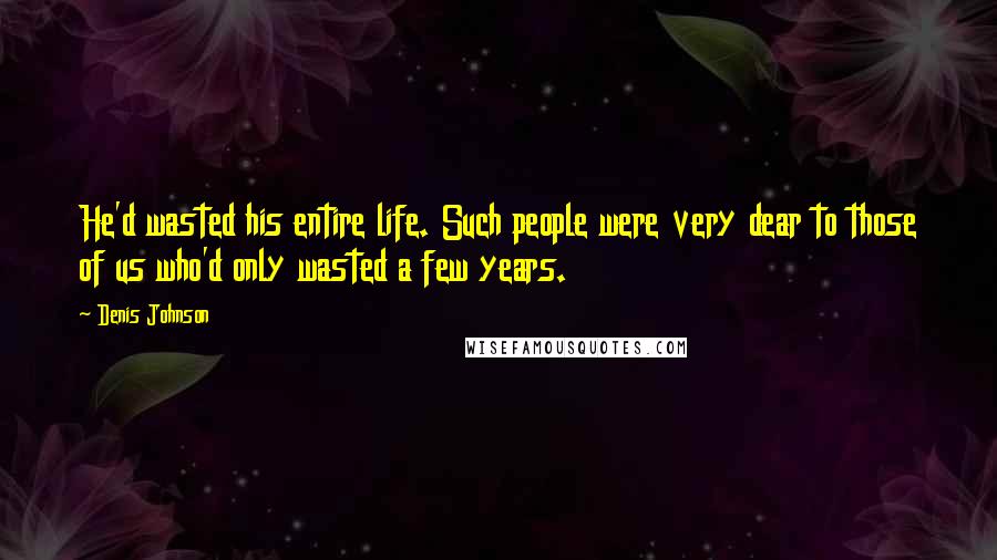 Denis Johnson Quotes: He'd wasted his entire life. Such people were very dear to those of us who'd only wasted a few years.