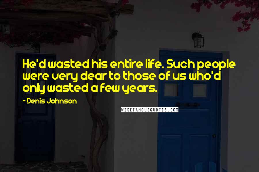 Denis Johnson Quotes: He'd wasted his entire life. Such people were very dear to those of us who'd only wasted a few years.
