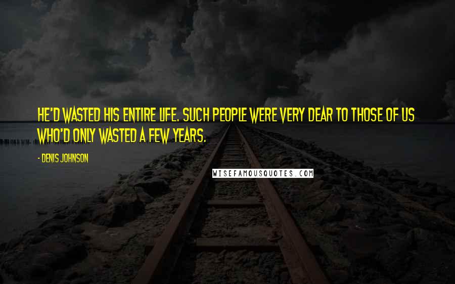 Denis Johnson Quotes: He'd wasted his entire life. Such people were very dear to those of us who'd only wasted a few years.