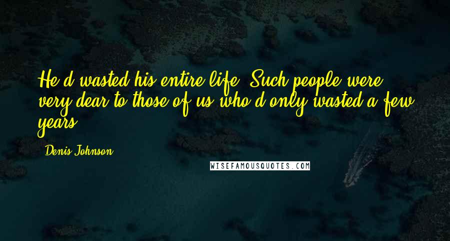 Denis Johnson Quotes: He'd wasted his entire life. Such people were very dear to those of us who'd only wasted a few years.
