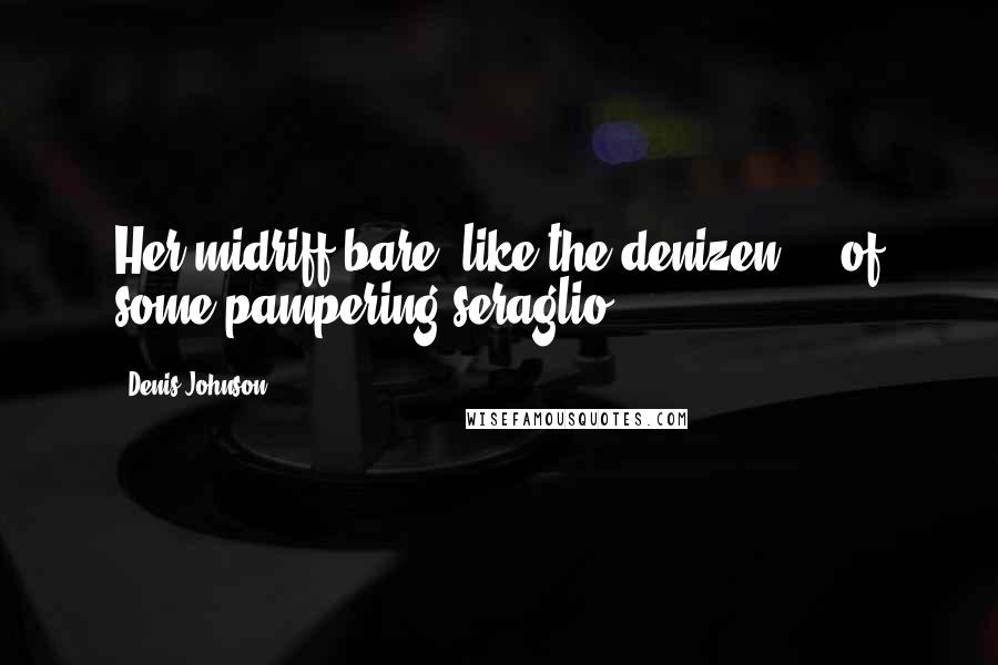 Denis Johnson Quotes: Her midriff bare, like the denizen ... of some pampering seraglio.
