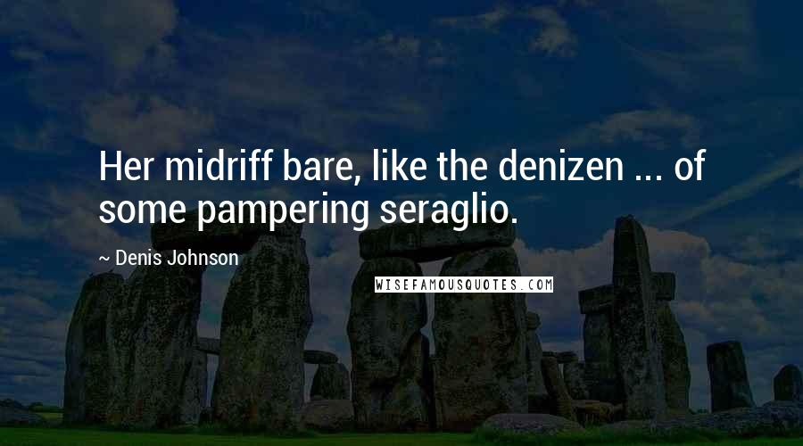 Denis Johnson Quotes: Her midriff bare, like the denizen ... of some pampering seraglio.