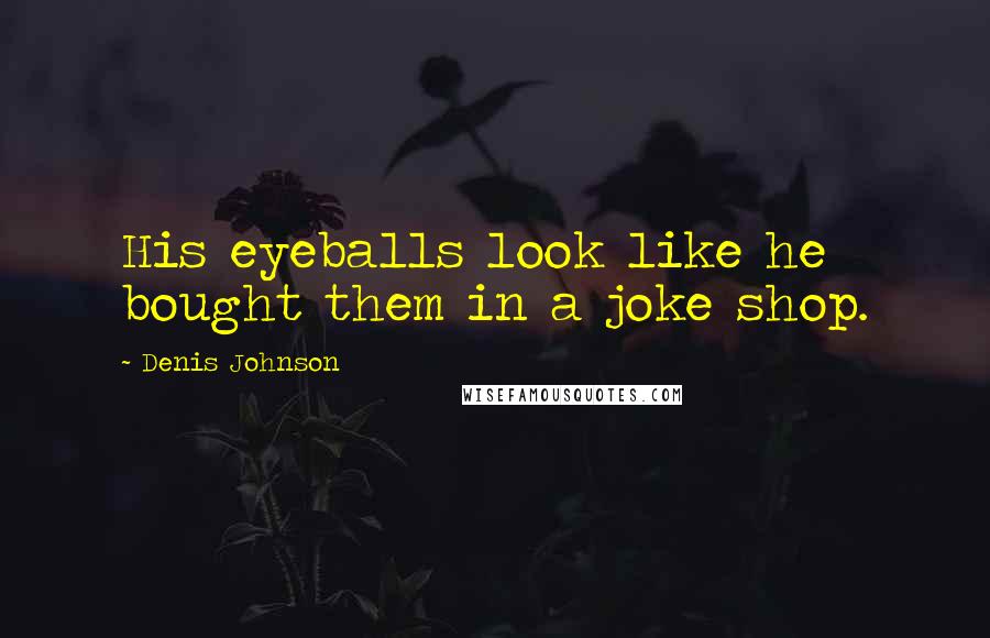 Denis Johnson Quotes: His eyeballs look like he bought them in a joke shop.
