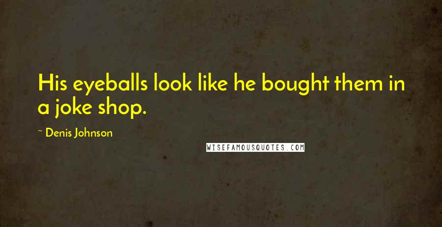 Denis Johnson Quotes: His eyeballs look like he bought them in a joke shop.