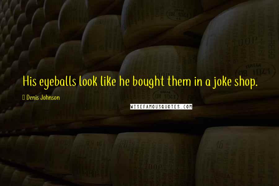 Denis Johnson Quotes: His eyeballs look like he bought them in a joke shop.