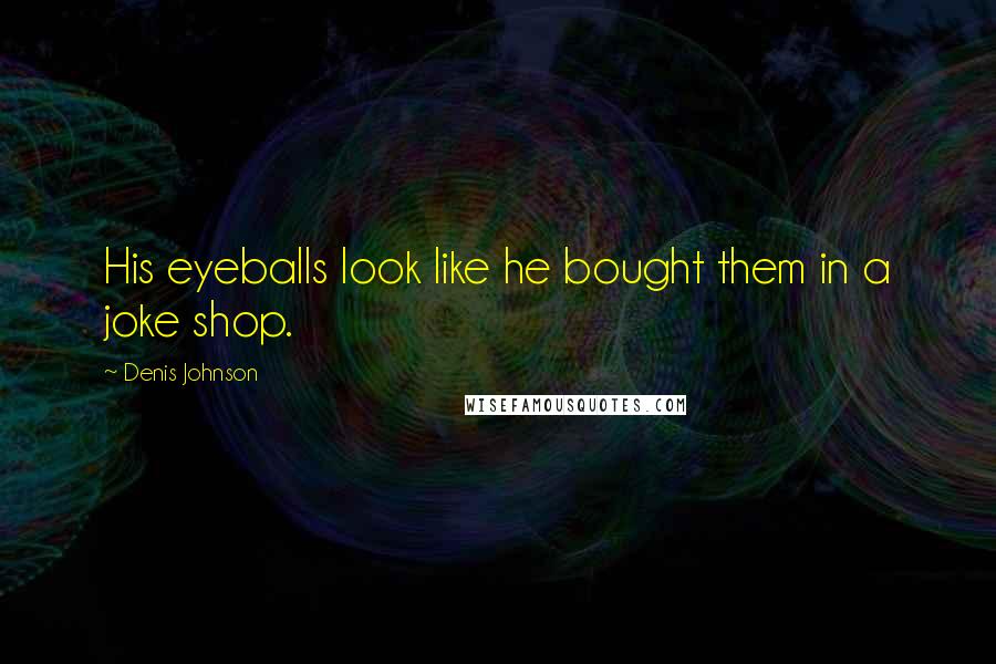 Denis Johnson Quotes: His eyeballs look like he bought them in a joke shop.