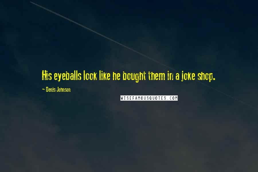 Denis Johnson Quotes: His eyeballs look like he bought them in a joke shop.