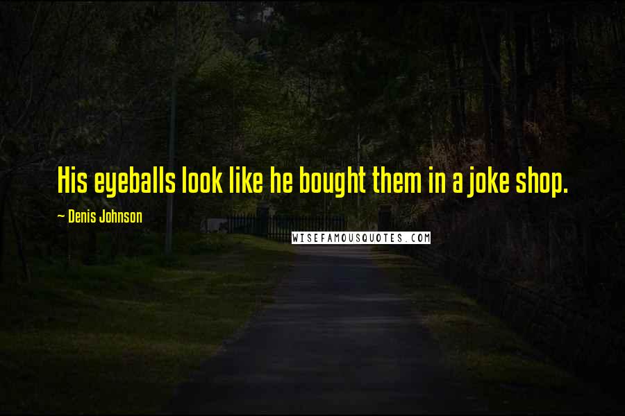 Denis Johnson Quotes: His eyeballs look like he bought them in a joke shop.