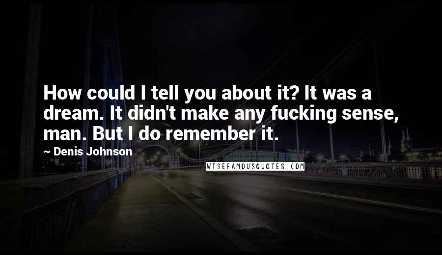 Denis Johnson Quotes: How could I tell you about it? It was a dream. It didn't make any fucking sense, man. But I do remember it.