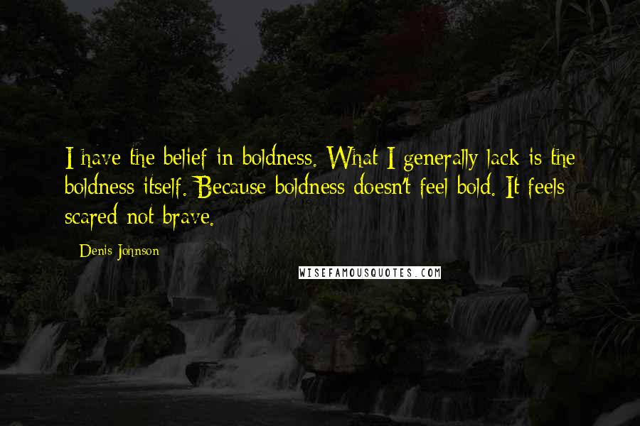 Denis Johnson Quotes: I have the belief in boldness. What I generally lack is the boldness itself. Because boldness doesn't feel bold. It feels scared not brave.
