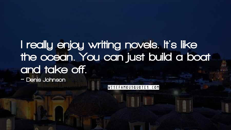 Denis Johnson Quotes: I really enjoy writing novels. It's like the ocean. You can just build a boat and take off.